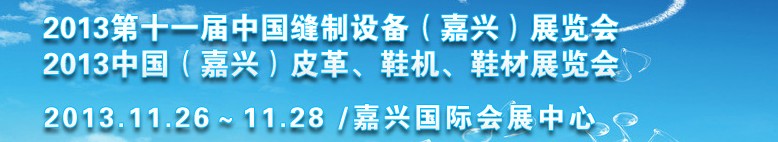 2013中國（嘉興）皮革、鞋機、鞋材展覽會<br>2013第十一屆中國縫制設備（嘉興）展覽會